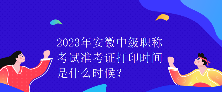 2023年安徽中級職稱考試準考證打印時間是什么時候？