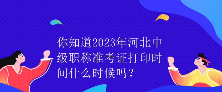 你知道2023年河北中級職稱準考證打印時間什么時候嗎？