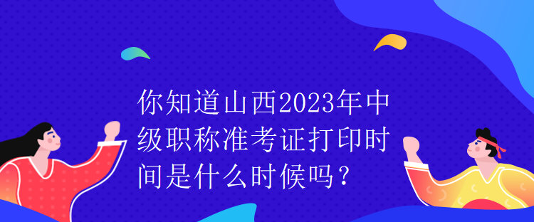 你知道山西2023年中級職稱準考證打印時間是什么時候嗎？