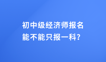 初中級經濟師報名能不能只報一科？