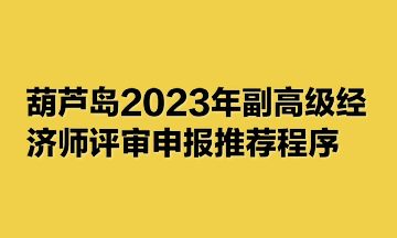 葫蘆島2023年副高級經濟師評審申報推薦程序