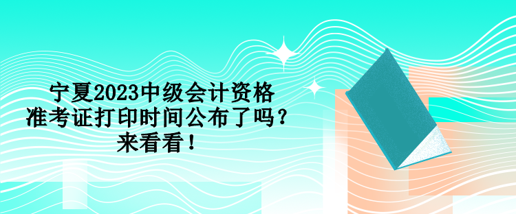 寧夏2023中級會計(jì)資格準(zhǔn)考證打印時(shí)間公布了嗎？來看看！