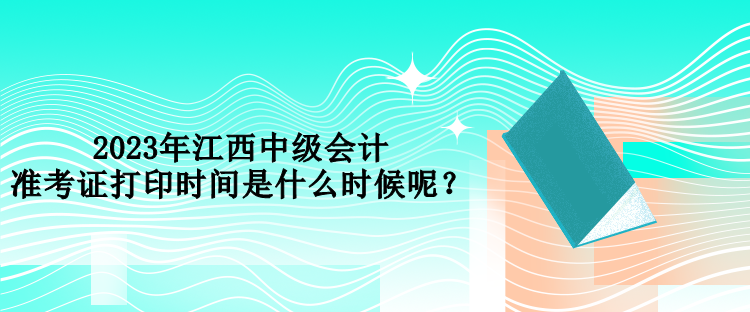 2023年江西中級會計準(zhǔn)考證打印時間是什么時候呢？