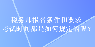 稅務(wù)師報(bào)名條件和要求考試時(shí)間都是如何規(guī)定的呢？