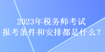 2023年稅務(wù)師考試報(bào)考條件和安排都是什么？
