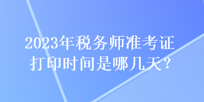 2023年稅務(wù)師準(zhǔn)考證打印時(shí)間是哪幾天？