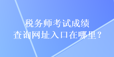 稅務師考試成績查詢網址入口在哪里？