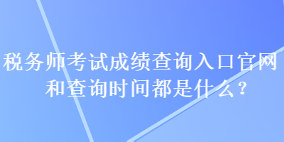 稅務(wù)師考試成績查詢?nèi)肟诠倬W(wǎng)和查詢時間都是什么？