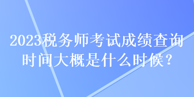 2023稅務師考試成績查詢時間大概是什么時候？