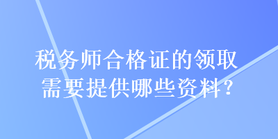 稅務師合格證的領取需要提供哪些資料？