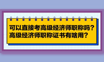 可以直接考高級經濟師職稱嗎？高級經濟師職稱證書有啥用？