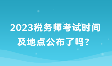 2023稅務師考試時間及地點公布了嗎？