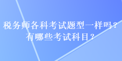 稅務(wù)師各科考試題型一樣嗎？有哪些考試科目？