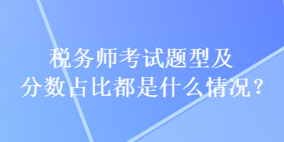 稅務師考試題型及分數占比都是什么情況？