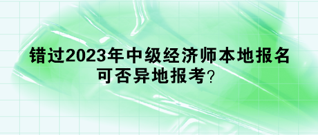 錯(cuò)過(guò)2023年中級(jí)經(jīng)濟(jì)師本地報(bào)名，可否異地報(bào)考？