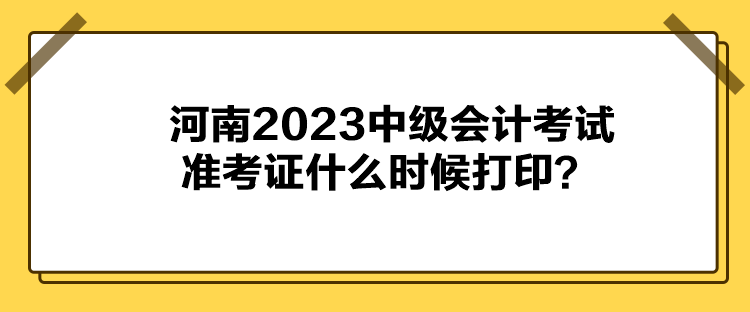 河南2023中級會計考試準考證什么時候打印？