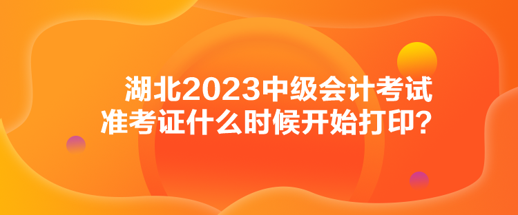 湖北2023中級會計考試準考證什么時候開始打印？