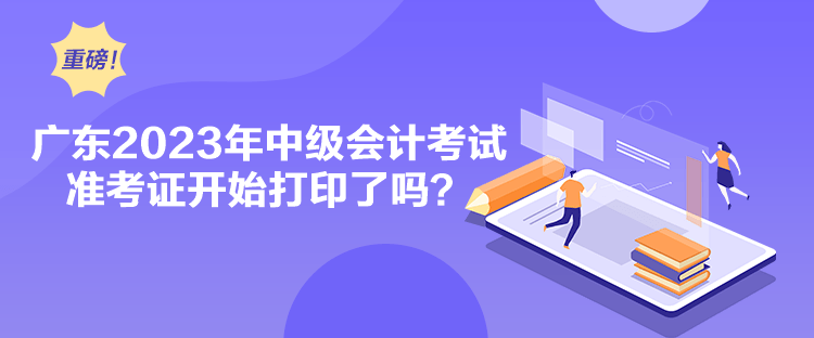 廣東2023年中級會計考試準考證開始打印了嗎？