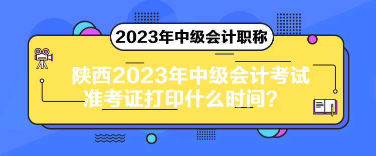 陜西2023年中級會計考試準考證打印什么時間？