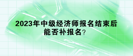 2023年中級經(jīng)濟師報名結(jié)束后，能否補報名？