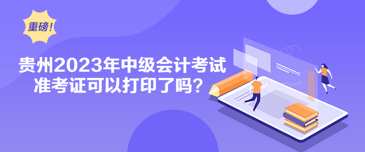 貴州2023年中級(jí)會(huì)計(jì)考試準(zhǔn)考證可以打印了嗎？