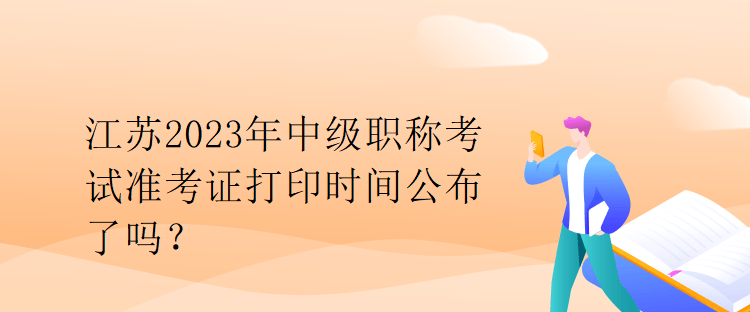 江蘇2023年中級職稱考試準考證打印時間公布了嗎？