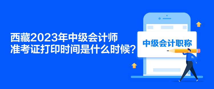 西藏2023年中級會計師準考證打印時間是什么時候？
