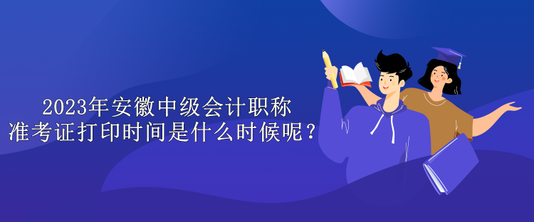 2023年安徽中級會計職稱準考證打印時間是什么時候呢？