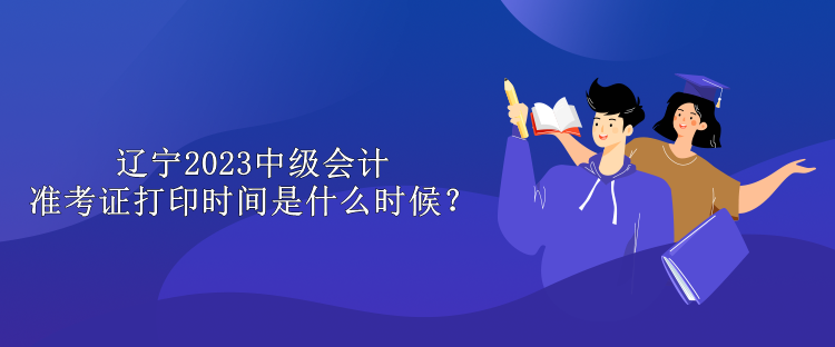 遼寧2023中級會計(jì)準(zhǔn)考證打印時間是什么時候？