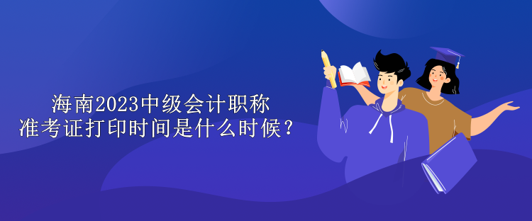 海南2023中級會計職稱準考證打印時間是什么時候？