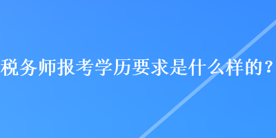 稅務師報考學歷要求是什么樣的？