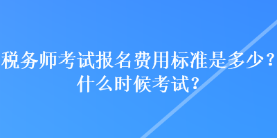 稅務(wù)師考試報(bào)名費(fèi)用標(biāo)準(zhǔn)是多少？什么時(shí)候考試？
