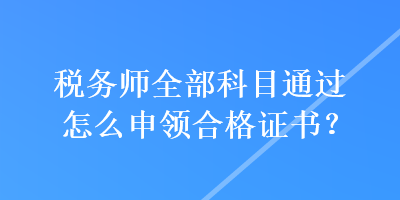 稅務師全部科目通過怎么申領合格證書？