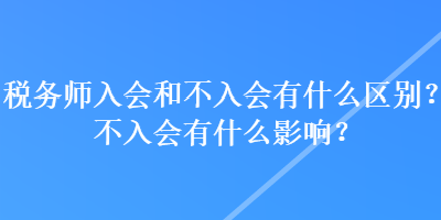 稅務師入會和不入會有什么區別？不入會有什么影響？