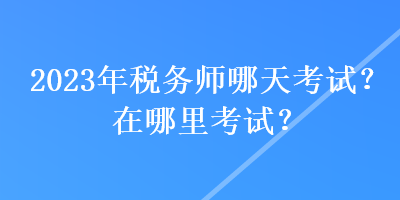 2023年稅務師哪天考試？在哪里考試？