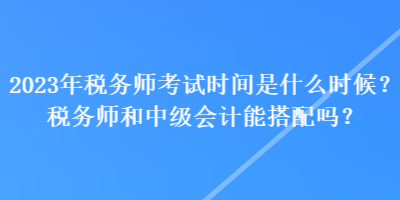 2023年稅務師考試時間是什么時候？稅務師和中級會計能搭配嗎？