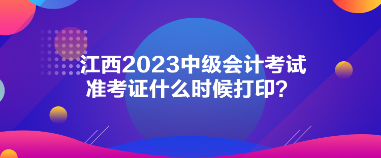 江西2023中級會計考試準考證什么時候打印？