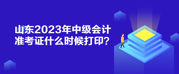 山東2023年中級會計準考證什么時候打印？