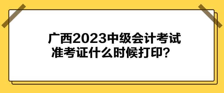 廣西2023中級會計考試準考證什么時候打??？