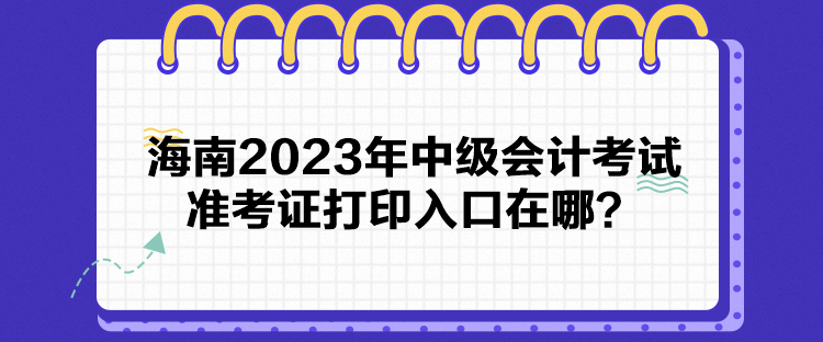 海南2023年中級會計考試準考證打印入口在哪？