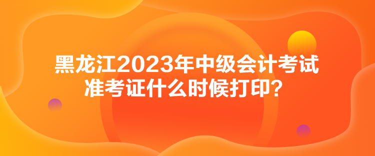 黑龍江2023年中級(jí)會(huì)計(jì)考試準(zhǔn)考證什么時(shí)候打印？