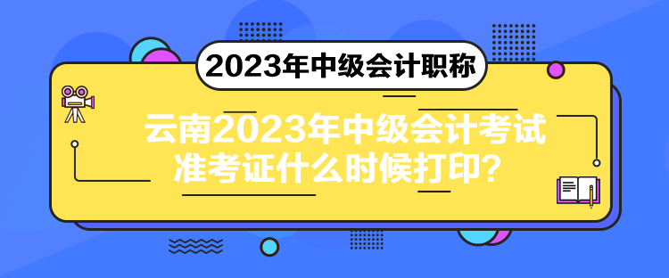 云南2023年中級會計考試準考證什么時候打印？