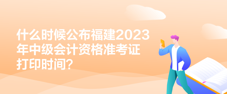 什么時(shí)候公布福建2023年中級會(huì)計(jì)資格準(zhǔn)考證打印時(shí)間？