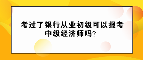 考過了銀行從業(yè)初級(jí)可以報(bào)考中級(jí)經(jīng)濟(jì)師嗎？