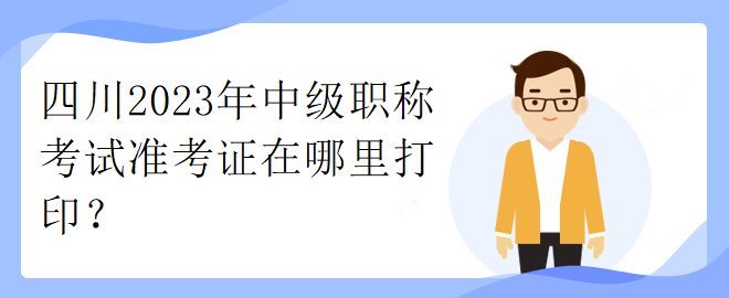 四川2023年中級職稱考試準(zhǔn)考證在哪里打印？