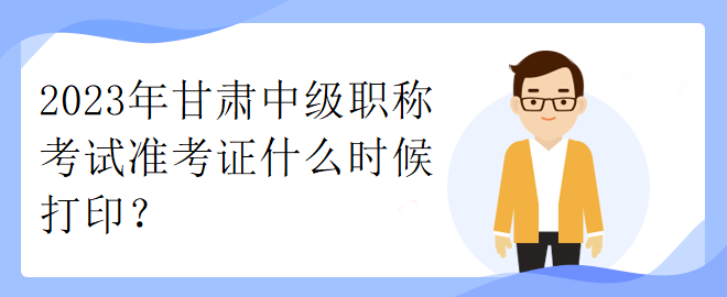 2023年甘肅中級職稱考試準考證什么時候打印？