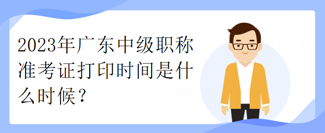 2023年廣東中級職稱準考證打印時間是什么時候？