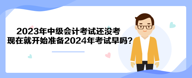 2023年中級會計考試還沒考 現在就開始準備2024年考試早嗎？