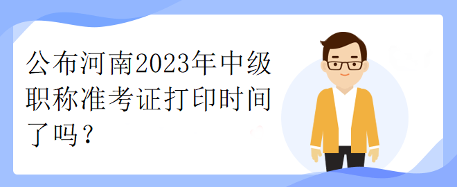 公布河南2023年中級職稱準考證打印時間了嗎？