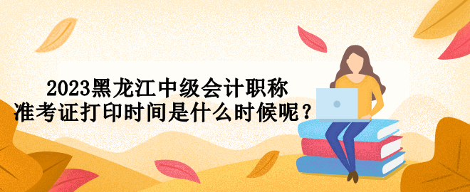 2023黑龍江中級會計職稱準考證打印時間是什么時候呢？